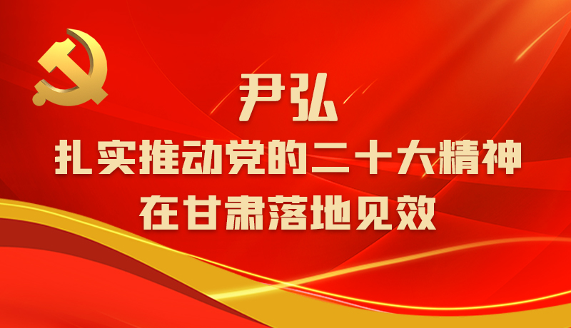 圖解|尹弘:扎實(shí)推動(dòng)黨的二十大精神在甘肅落地見效