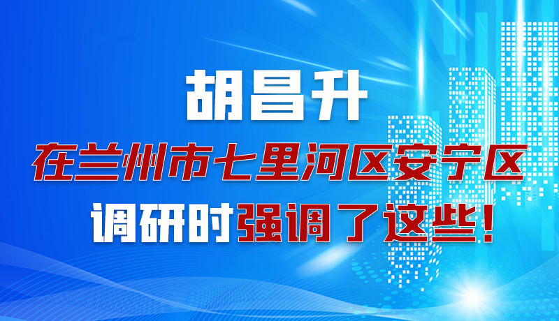 圖解|胡昌升在蘭州市七里河區(qū)安寧區(qū)調(diào)研時強(qiáng)調(diào)了這些！