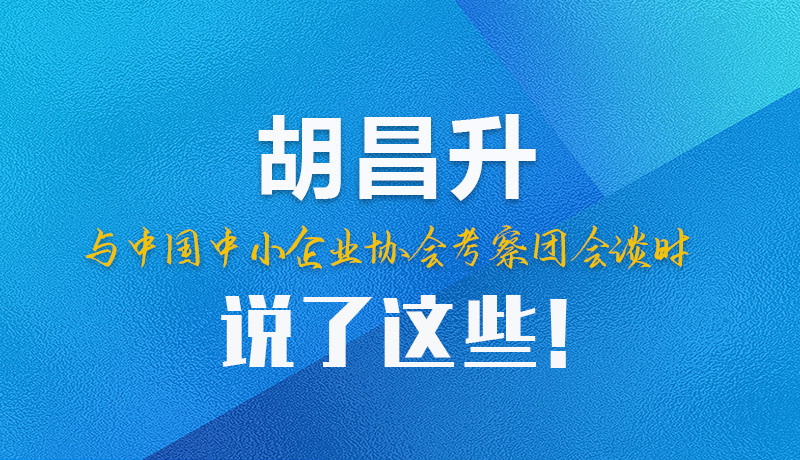 【甘快看】圖解|胡昌升與中國中小企業(yè)協(xié)會考察團會談時說了這些！