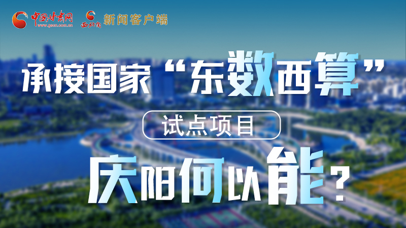 【香約慶陽 包容天下】長圖|承接國家“東數(shù)西算”試點項目 慶陽何以能？